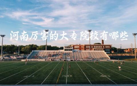 河南厉害的大专院校有哪些