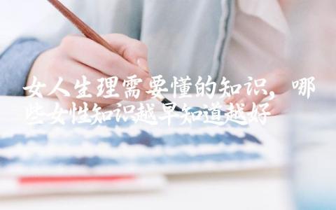女人生理需要懂的知识,哪些女性知识越早知道越好