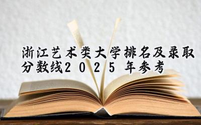 浙江艺术类大学排名及录取分数线（2025年参考）
