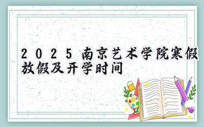 2025南京艺术学院寒假放假及开学时间