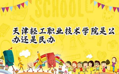 天津轻工职业技术学院是公办还是民办