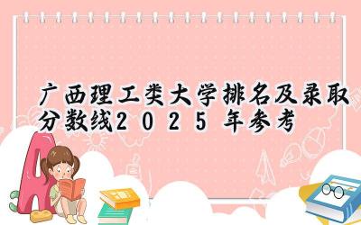 广西理工类大学排名及录取分数线（2025年参考）
