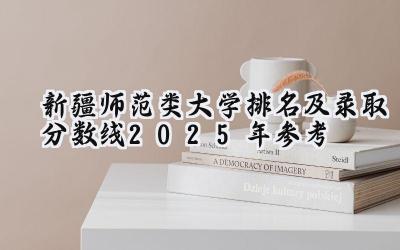 新疆师范类大学排名及录取分数线（2025年参考）