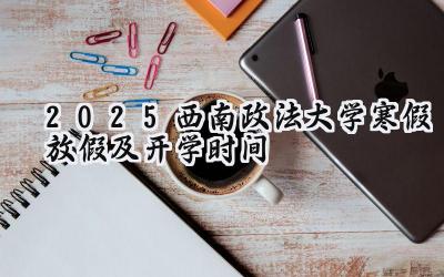 2025西南政法大学寒假放假及开学时间
