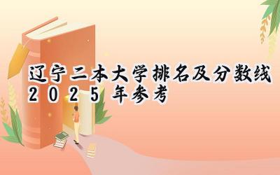 辽宁二本大学排名及分数线（2025年参考）