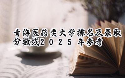 青海医药类大学排名及录取分数线（2025年参考）