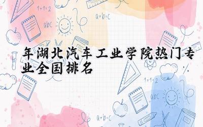 2024年湖北汽车工业学院热门专业全国排名