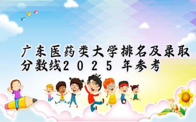 广东医药类大学排名及录取分数线（2025年参考）