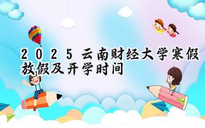 2025云南财经大学寒假放假及开学时间