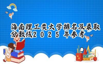 海南理工类大学排名及录取分数线（2025年参考）