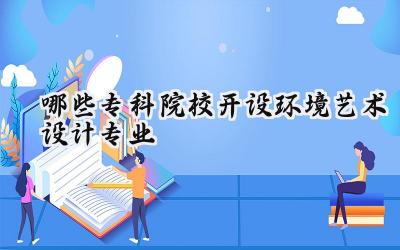 哪些专科院校开设环境艺术设计专业