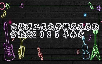 吉林理工类大学排名及录取分数线（2025年参考）
