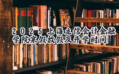 2025上海立信会计金融学院寒假放假及开学时间