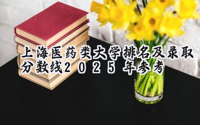 上海医药类大学排名及录取分数线（2025年参考）