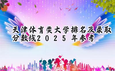 天津体育类大学排名及录取分数线（2025年参考）