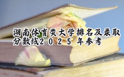 湖南体育类大学排名及录取分数线（2025年参考）