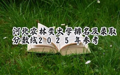 河北农林类大学排名及录取分数线（2025年参考）