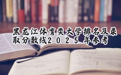 黑龙江体育类大学排名及录取分数线（2025年参考）