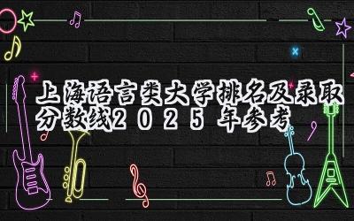 上海语言类大学排名及录取分数线（2025年参考）
