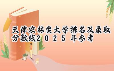 天津农林类大学排名及录取分数线（2025年参考）