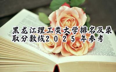 黑龙江理工类大学排名及录取分数线（2025年参考）