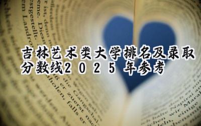 吉林艺术类大学排名及录取分数线（2025年参考）