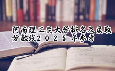 河南理工类大学排名及录取分数线（2025年参考）