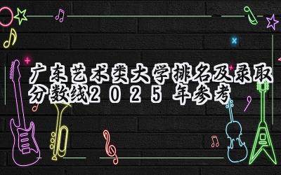 广东艺术类大学排名及录取分数线（2025年参考）
