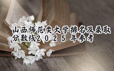 山西师范类大学排名及录取分数线（2025年参考）