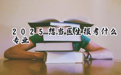 2025想当医生报考什么专业