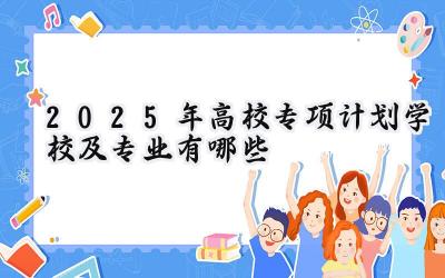 2025年高校专项计划学校及专业有哪些