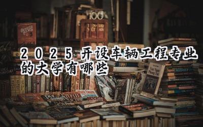2025开设车辆工程专业的大学有哪些