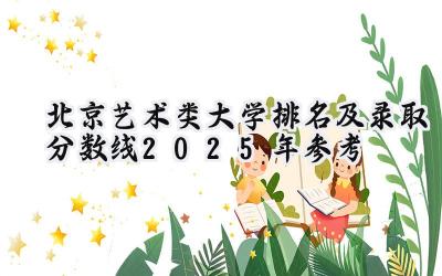 北京艺术类大学排名及录取分数线（2025年参考）