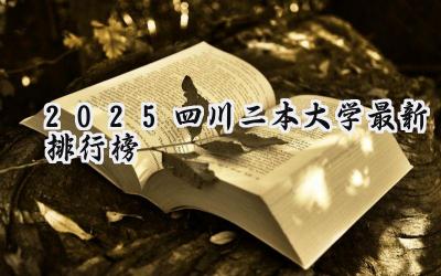 2025四川二本大学最新排行榜