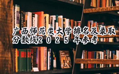 广西师范类大学排名及录取分数线（2025年参考）