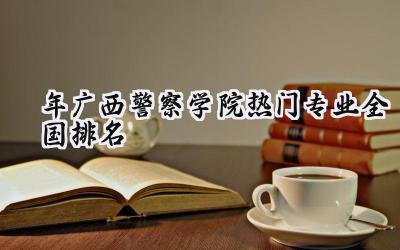 2024年广西警察学院热门专业全国排名