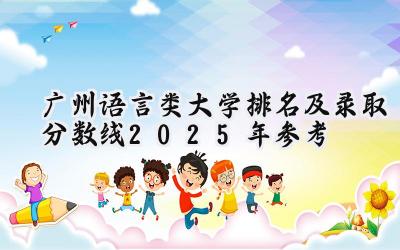 广州语言类大学排名及录取分数线（2025年参考）