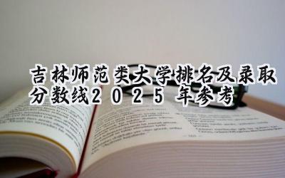 吉林师范类大学排名及录取分数线（2025年参考）