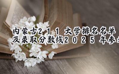 内蒙古211大学排名名单及录取分数线（2025年参考）
