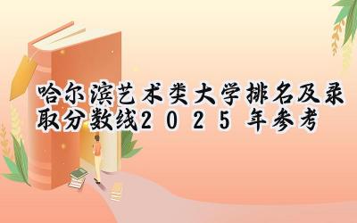 哈尔滨艺术类大学排名及录取分数线（2025年参考）