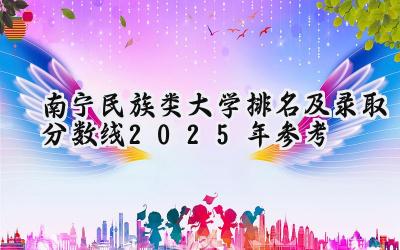 南宁民族类大学排名及录取分数线（2025年参考）