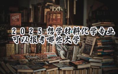2025想学材料化学专业可以报考哪些大学