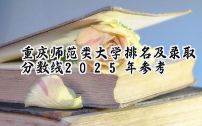 重庆师范类大学排名及录取分数线（2025年参考）