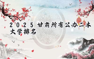 2025甘肃所有公办二本大学排名