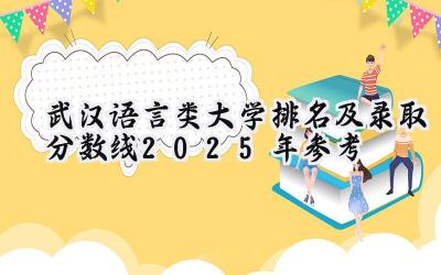 武汉语言类大学排名及录取分数线（2025年参考）