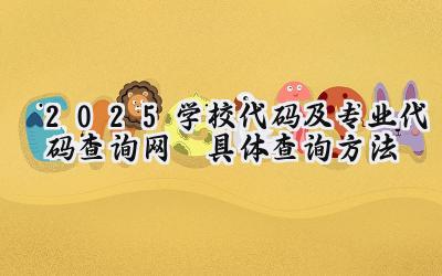 2025学校代码及专业代码查询网 具体查询方法