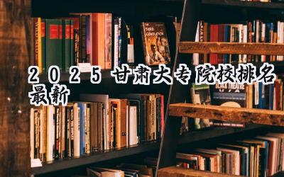 2025甘肃大专院校排名最新