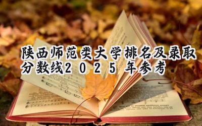 陕西师范类大学排名及录取分数线（2025年参考）