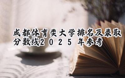 成都体育类大学排名及录取分数线（2025年参考）