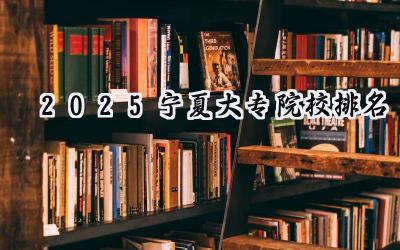 2025宁夏大专院校排名